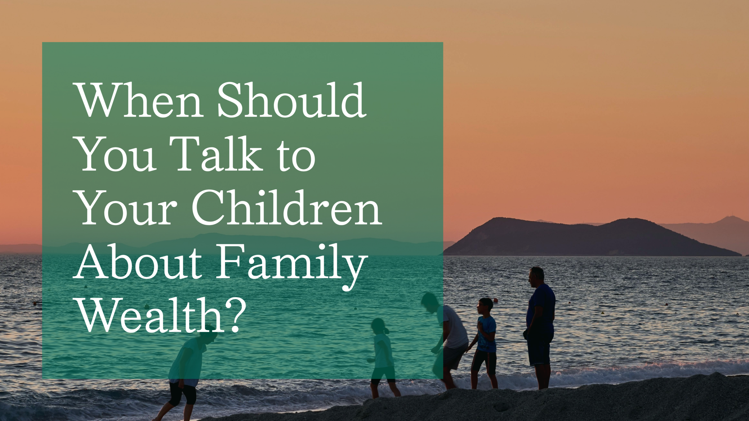 When Should You Talk to Your Children About Family Wealth?